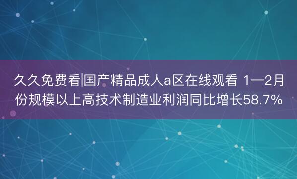久久免费看|国产精品成人a区在线观看 1—2月份规模以上高技术制造业利润同比增长58.7%
