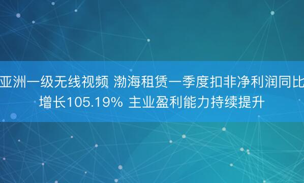 亚洲一级无线视频 渤海租赁一季度扣非净利润同比增长105.19% 主业盈利能力持续提升