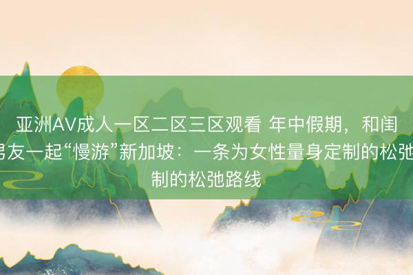 亚洲AV成人一区二区三区观看 年中假期，和闺蜜/男友一起“慢游”新加坡：一条为女性量身定制的松弛路线