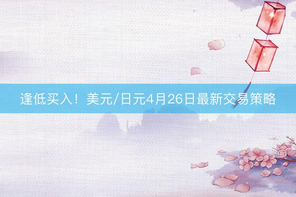 逢低买入！美元/日元4月26日最新交易策略