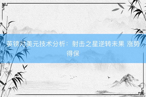 英镑对美元技术分析：射击之星逆转未果 涨势得保