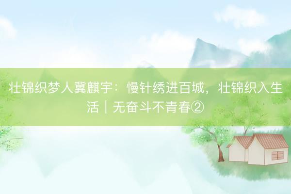 壮锦织梦人冀麒宇：慢针绣进百城，壮锦织入生活｜无奋斗不青春②