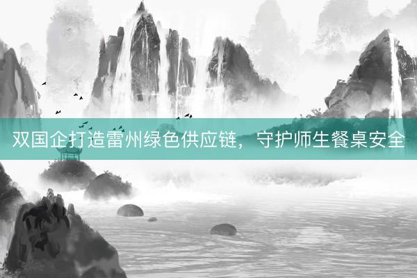 双国企打造雷州绿色供应链，守护师生餐桌安全