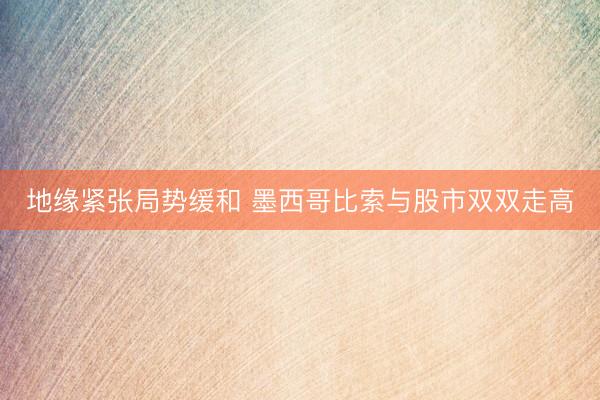 地缘紧张局势缓和 墨西哥比索与股市双双走高