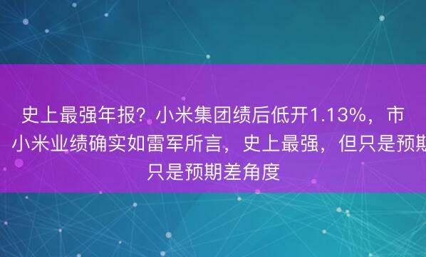 史上最强年报？小米集团绩后低开1.13%，市场人士：小米业绩确实如雷军所言，史上最强，但只是预期差角度