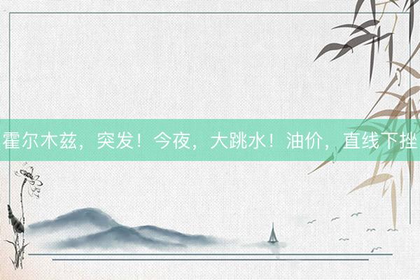 霍尔木兹，突发！今夜，大跳水！油价，直线下挫