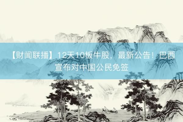 【财闻联播】12天10板牛股，最新公告！巴西宣布对中国公民免签