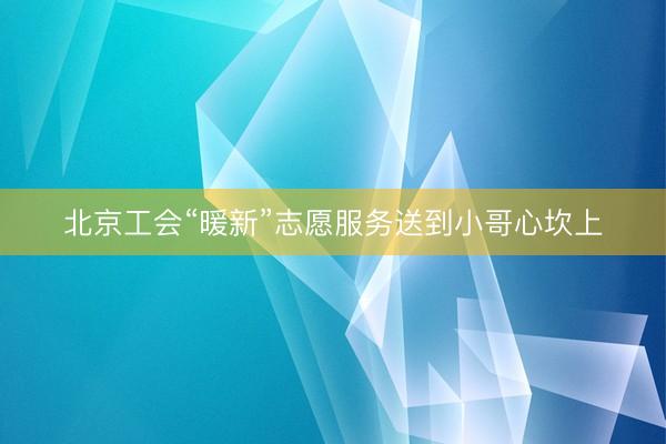 北京工会“暖新”志愿服务送到小哥心坎上