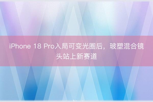 iPhone 18 Pro入局可变光圈后，玻塑混合镜头站上新赛道