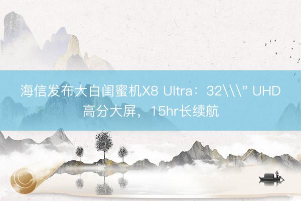 海信发布大白闺蜜机X8 UItra：32\