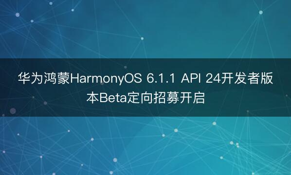 华为鸿蒙HarmonyOS 6.1.1 API 24开发者版本Beta定向招募开启