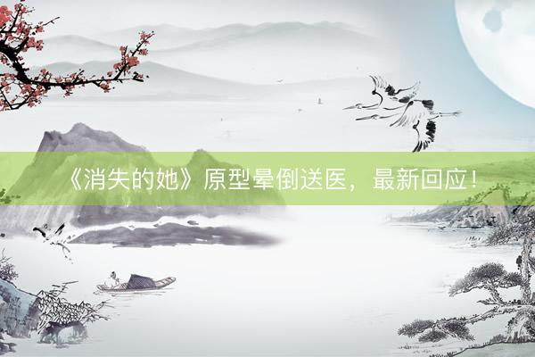 《消失的她》原型晕倒送医，最新回应！