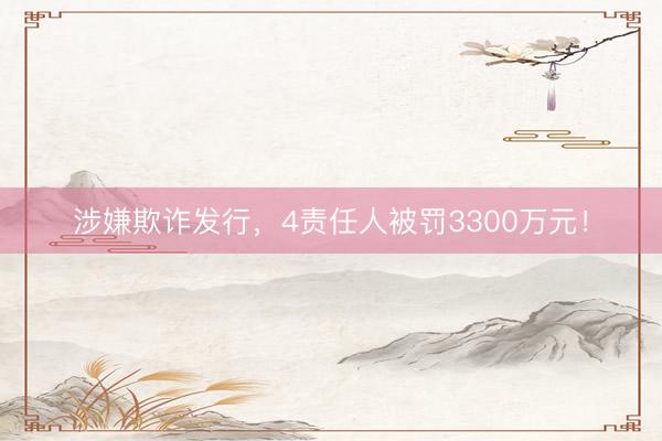 涉嫌欺诈发行，4责任人被罚3300万元！