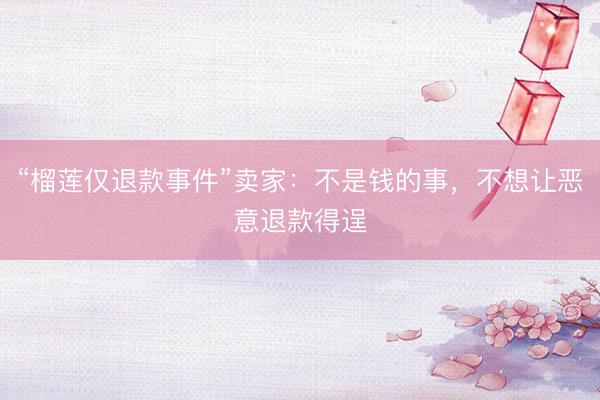 “榴莲仅退款事件”卖家：不是钱的事，不想让恶意退款得逞