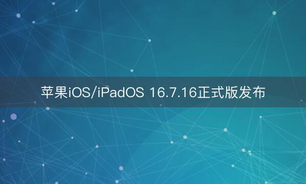 苹果iOS/iPadOS 16.7.16正式版发布