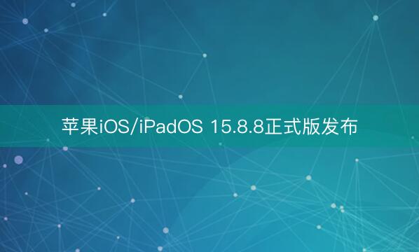 苹果iOS/iPadOS 15.8.8正式版发布