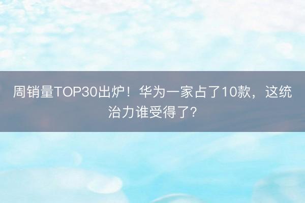 周销量TOP30出炉！华为一家占了10款，这统治力谁受得了？
