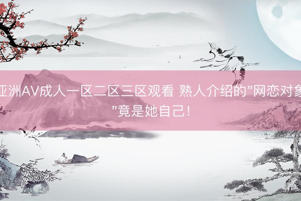 亚洲AV成人一区二区三区观看 熟人介绍的"网恋对象"竟是她自己！