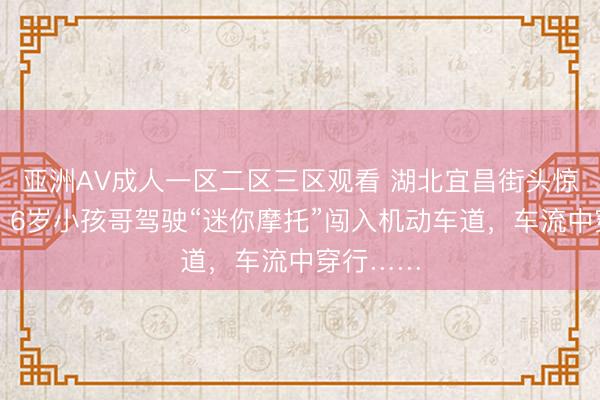 亚洲AV成人一区二区三区观看 湖北宜昌街头惊险一幕！6岁小孩哥驾驶“迷你摩托”闯入机动车道，车流中穿行……