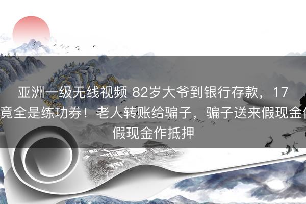 亚洲一级无线视频 82岁大爷到银行存款，170万元竟全是练功券！老人转账给骗子，<a href=
