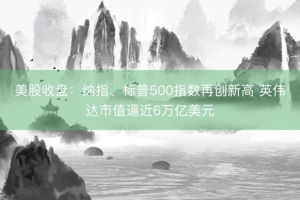美股收盘：纳指、标普500指数再创新高 英伟达市值逼近6万亿美元