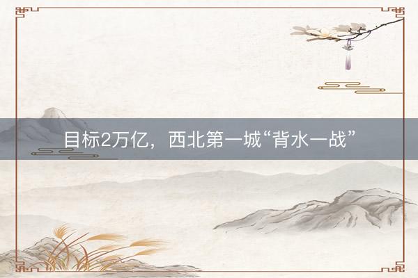 目标2万亿，西北第一城“背水一战”