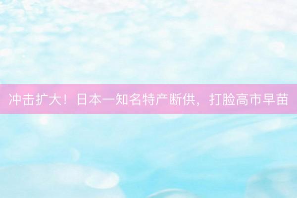冲击扩大！日本一知名特产断供，打脸高市早苗