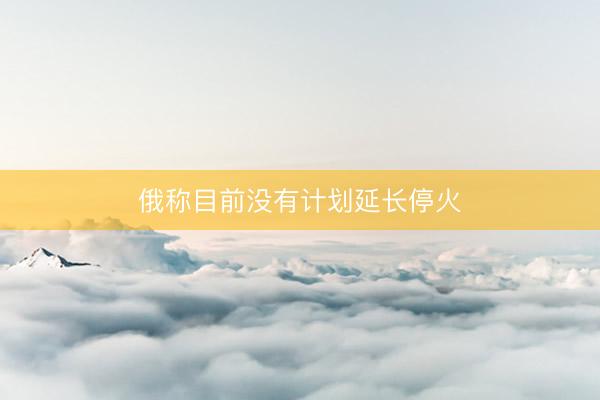 俄称目前没有计划延长停火
