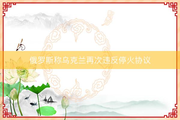俄罗斯称乌克兰再次违反停火协议