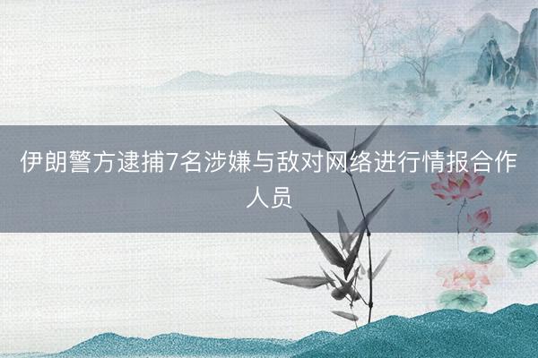伊朗警方逮捕7名涉嫌与敌对网络进行情报合作人员