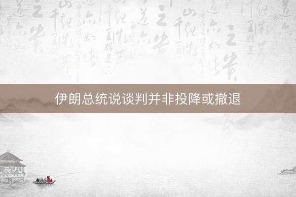 伊朗总统说谈判并非投降或撤退