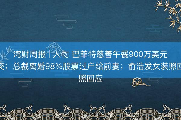 湾财周报 | 人物 巴菲特慈善午餐900万美元成交；总裁离婚98%股票过户给前妻；俞浩发女装照回应