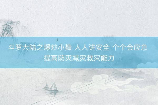 斗罗大陆之爆炒小舞 人人讲安全 个个会应急 提高防灾减灾救灾能力
