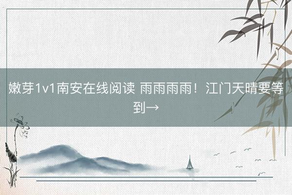 嫩芽1v1南安在线阅读 雨雨雨雨！江门天晴要等到→