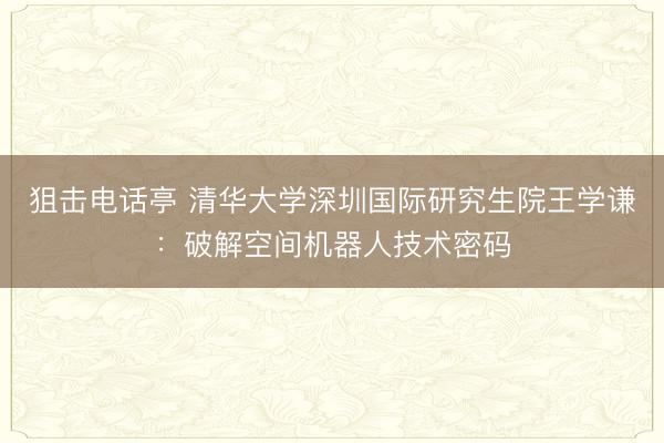 狙击电话亭 清华大学深圳国际研究生院王学谦：破解空间机器人技术密码