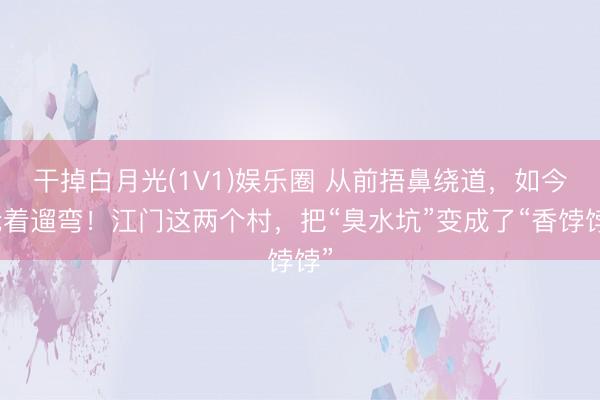 干掉白月光(1V1)娱乐圈 从前捂鼻绕道，如今抢着遛弯！江门这两个村，把“臭水坑”变成了“香饽饽”