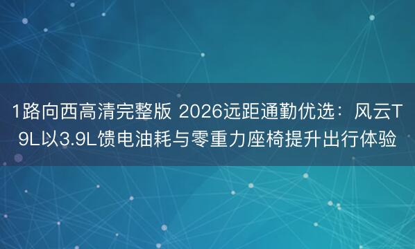 1路向西高清完整版 2026远距通勤优选：风云T9L以3.9L馈电油耗与零重力座椅提升出行体验