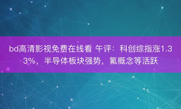 bd高清影视免费在线看 午评：科创综指涨1.33%，半导体板块强势，氟概念等活跃