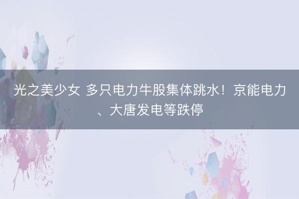 光之美少女 多只电力牛股集体跳水！京能电力、大唐发电等跌停