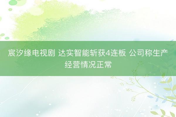 宸汐缘电视剧 达实智能斩获4连板 公司称生产经营情况正常
