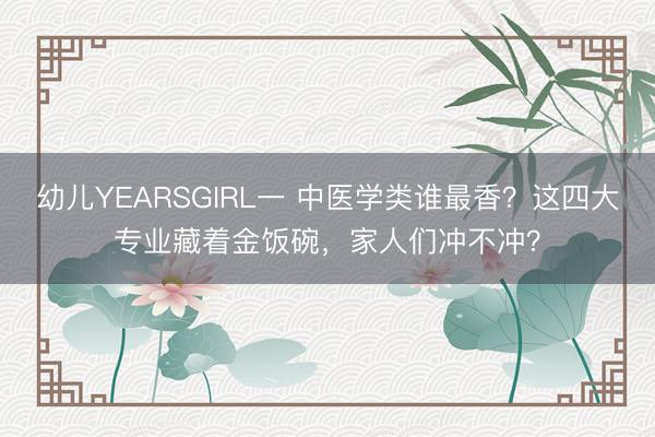 幼儿YEARSGIRL一 中医学类谁最香？这四大专业藏着金饭碗，家人们冲不冲？