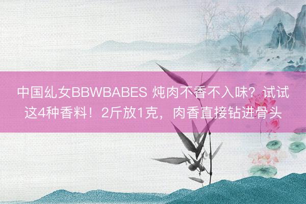 中国乣女BBWBABES 炖肉不香不入味？试试这4种香料！2斤放1克，肉香直接钻进骨头
