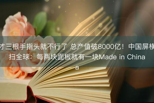 才三根手指头就不行了 总产值破8000亿！中国屏横扫全球：每两块面板就有一块Made in China