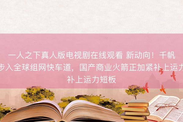 一人之下真人版电视剧在线观看 新动向！千帆星座步入全球组网快车道，国产商业火箭正加紧补上运力短板