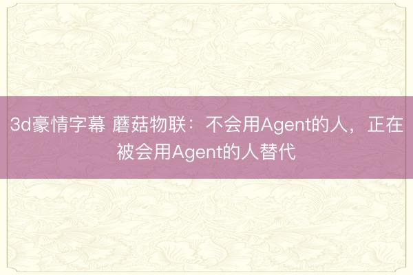 3d豪情字幕 蘑菇物联：不会用Agent的人，正在被会用Agent的人替代