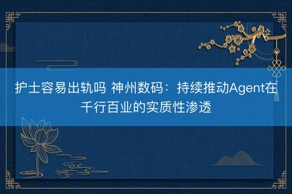 护士容易出轨吗 神州数码：持续推动Agent在千行百业的实质性渗透
