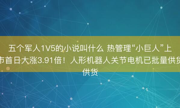 五个军人1V5的小说叫什么 热管理“小巨人”上市首日大涨3.91倍！人形机器人关节电机已批量供货