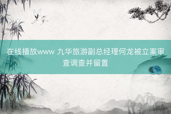 在线播放www 九华旅游副总经理何龙被立案审查调查并留置