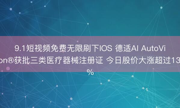9.1短视频免费无限刷下IOS 德适AI AutoVision®获批三类医疗器械注册证 今日股价大涨超过13%