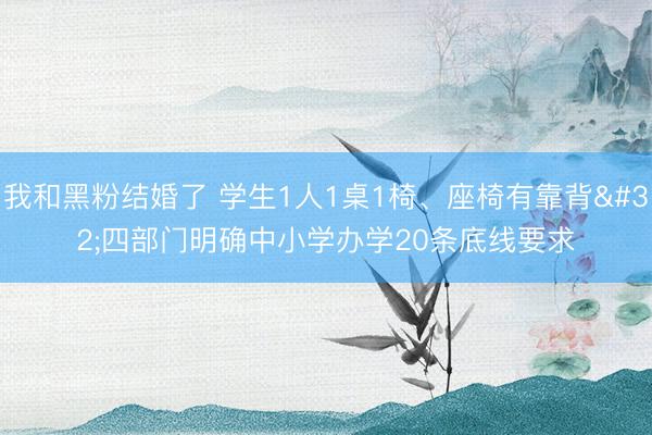 我和黑粉结婚了 学生1人1桌1椅、座椅有靠背 四部门明确中小学办学20条底线要求